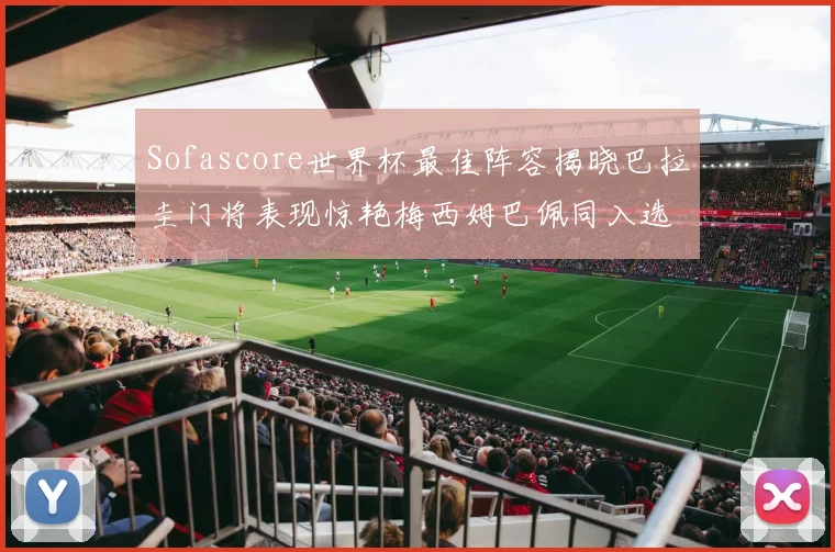 Sofascore世界杯最佳阵容揭晓巴拉圭门将表现惊艳梅西姆巴佩同入选