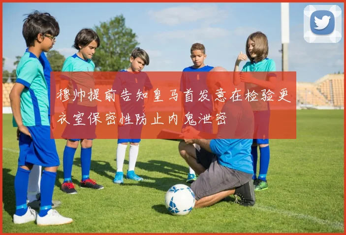 穆帅提前告知皇马首发意在检验更衣室保密性防止内鬼泄密