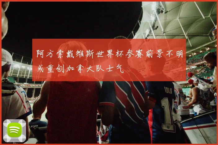 阿方索戴维斯世界杯参赛前景不明或重创加拿大队士气