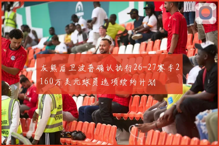 灰熊后卫波普确认执行26-27赛季2160万美元球员选项续约计划
