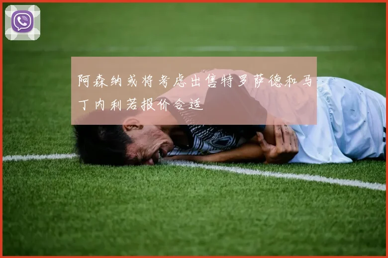 阿森纳或将考虑出售特罗萨德和马丁内利若报价合适