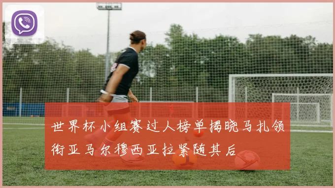 世界杯小组赛过人榜单揭晓马扎领衔亚马尔穆西亚拉紧随其后