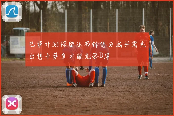 巴萨计划保留法蒂转售分成并需先出售卡萨多才能免签B席