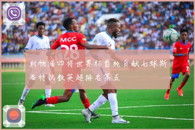 利物浦四将世界杯首轮贡献七球斯洛特执教英超排名第五