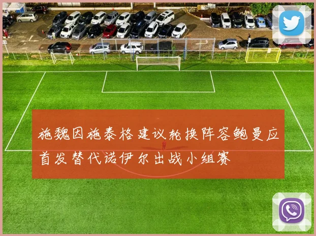 施魏因施泰格建议轮换阵容鲍曼应首发替代诺伊尔出战小组赛