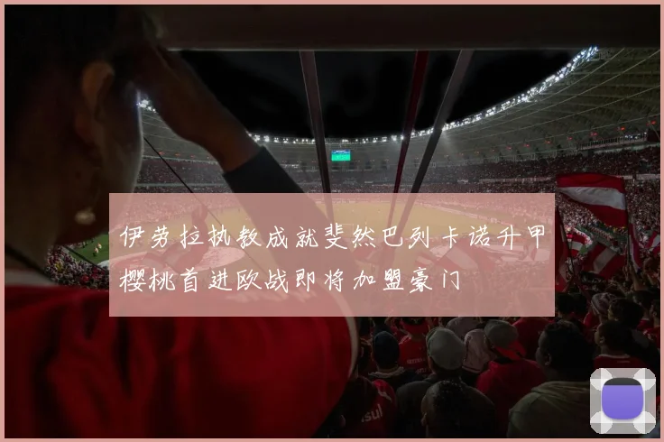 伊劳拉执教成就斐然巴列卡诺升甲樱桃首进欧战即将加盟豪门