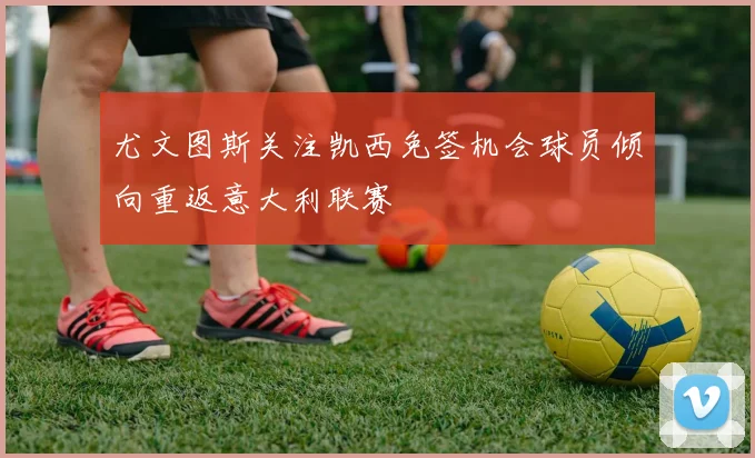 尤文图斯关注凯西免签机会球员倾向重返意大利联赛
