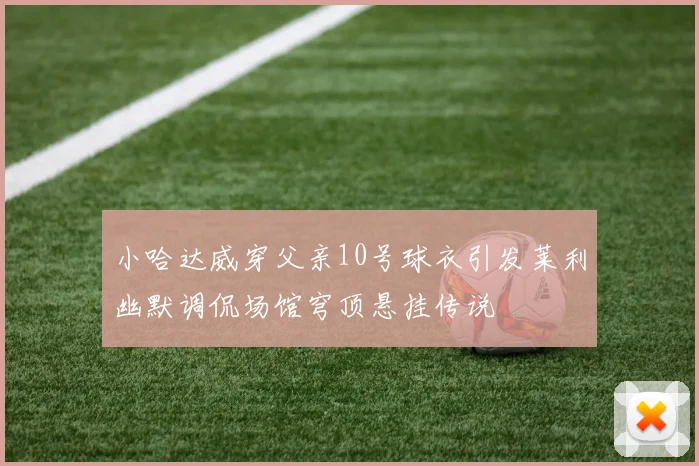小哈达威穿父亲10号球衣引发莱利幽默调侃场馆穹顶悬挂传说