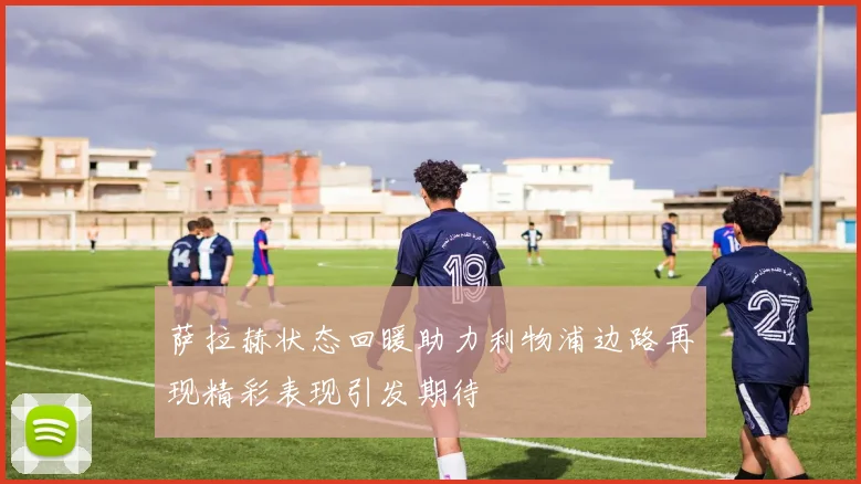 萨拉赫状态回暖助力利物浦边路再现精彩表现引发期待