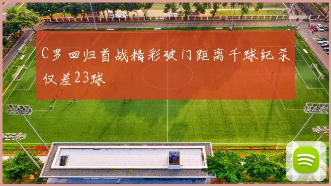 C罗回归首战精彩破门距离千球纪录仅差23球