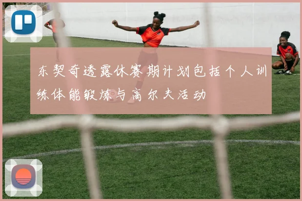 东契奇透露休赛期计划包括个人训练体能锻炼与高尔夫活动