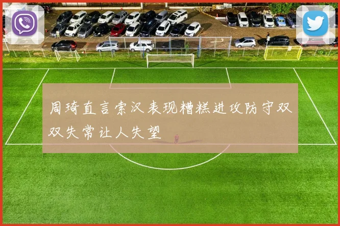 周琦直言索汉表现糟糕进攻防守双双失常让人失望