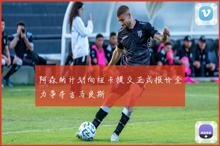 阿森纳计划向纽卡提交正式报价全力争夺吉马良斯