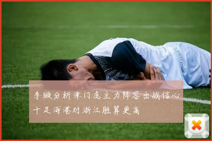 李璇分析津门虎主力阵容出战信心十足海港对浙江胜算更高