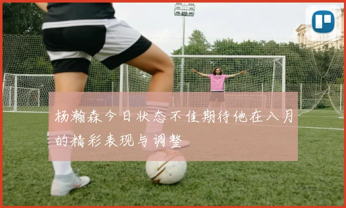 杨瀚森今日状态不佳期待他在八月的精彩表现与调整