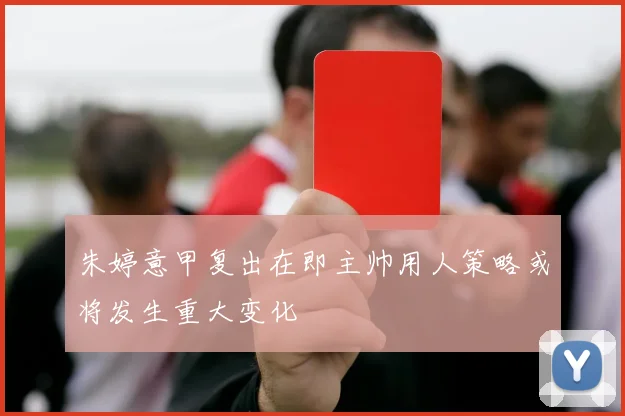朱婷意甲复出在即主帅用人策略或将发生重大变化
