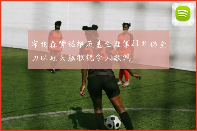 布伦森赞诺维茨基生涯第21年仍全力以赴头脑敏锐令人敬佩