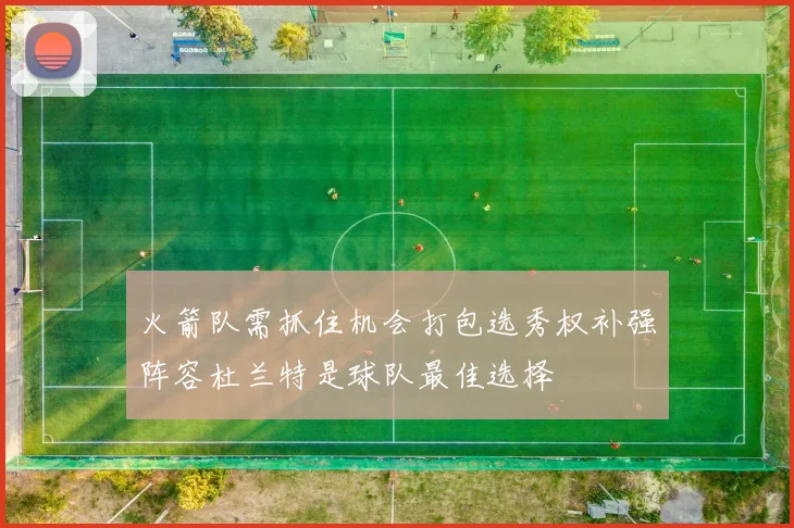 火箭队需抓住机会打包选秀权补强阵容杜兰特是球队最佳选择