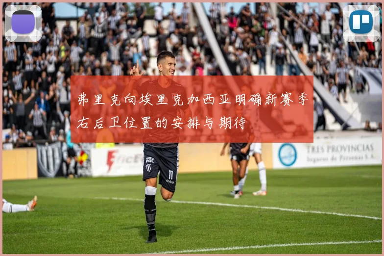 弗里克向埃里克加西亚明确新赛季右后卫位置的安排与期待