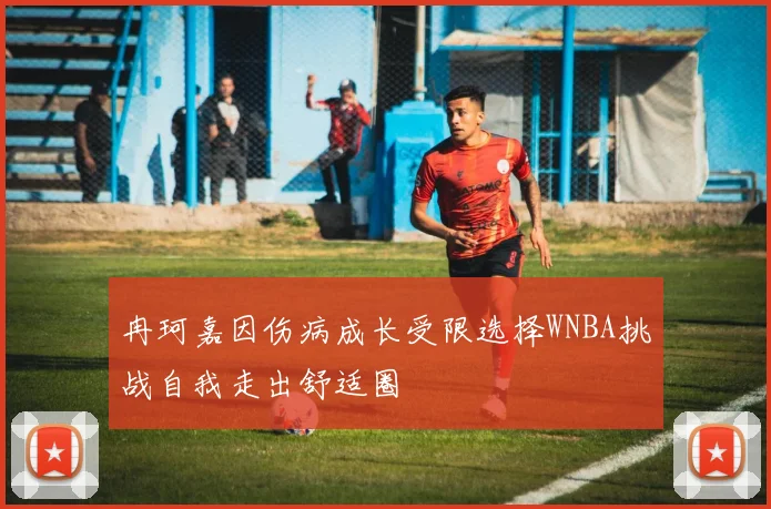 冉珂嘉因伤病成长受限选择WNBA挑战自我走出舒适圈