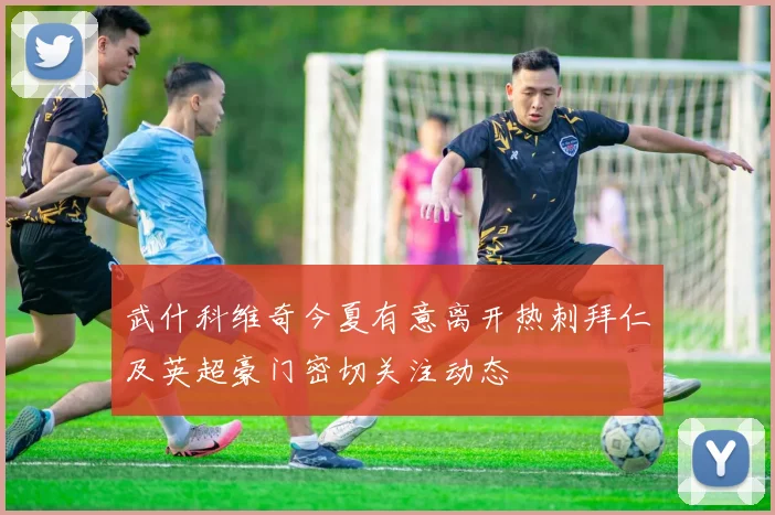 武什科维奇今夏有意离开热刺拜仁及英超豪门密切关注动态