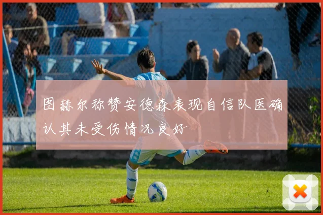 图赫尔称赞安德森表现自信队医确认其未受伤情况良好