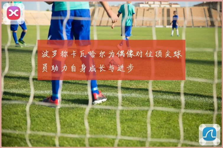 波罗称卡瓦哈尔为偶像对位顶尖球员助力自身成长与进步